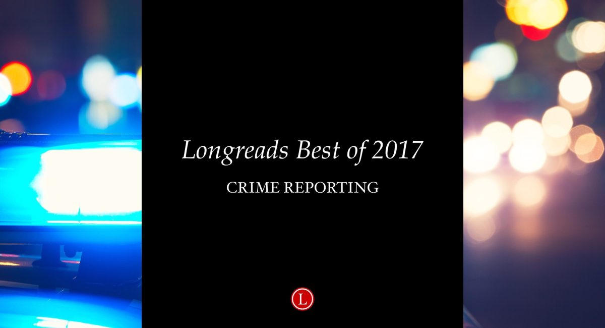 Longreads Best of 2017: Crime Reporting