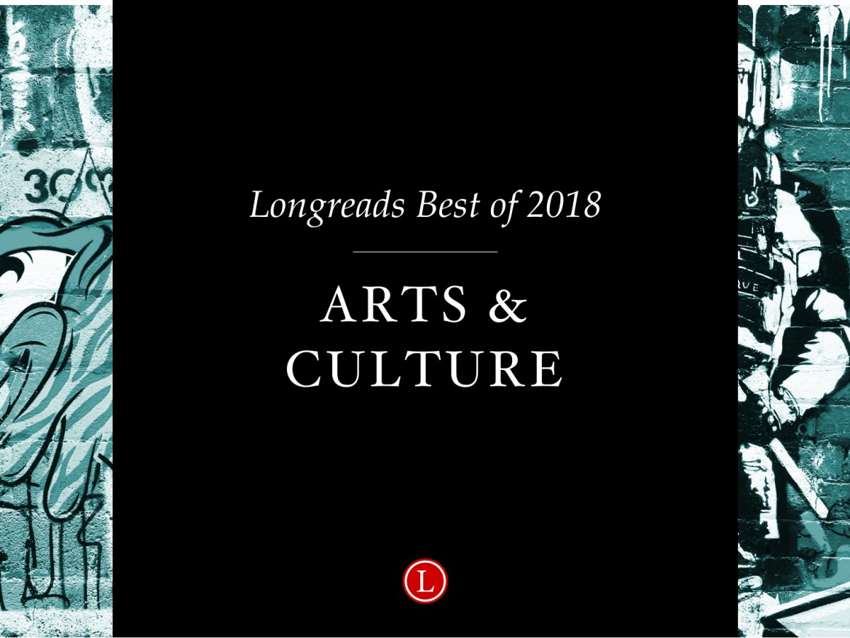 Longreads Best of 2018: Arts and Culture