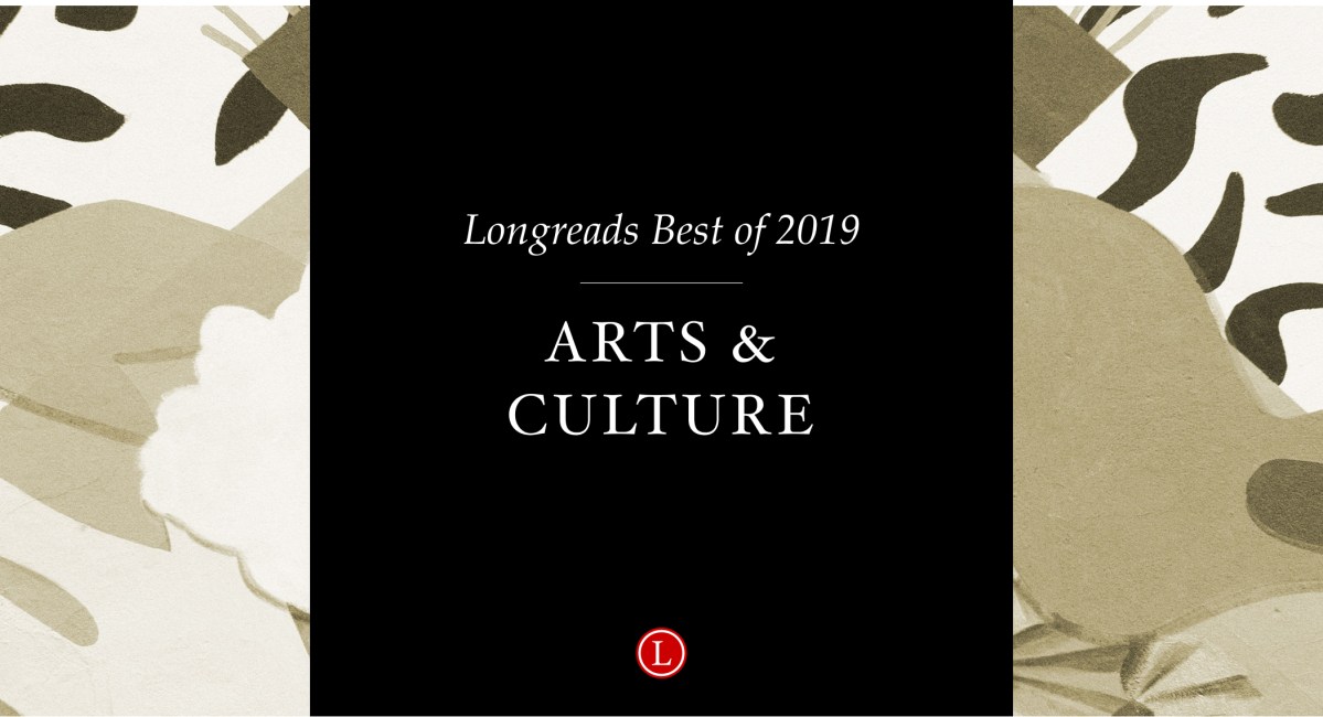 Longreads Best of 2019: Arts and Culture