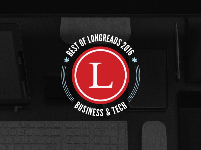 Longreads Best of 2016: Business & Tech Reporting