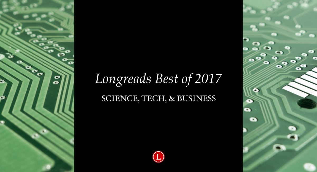 Longreads Best of 2017: Science, Technology, and Business Writing