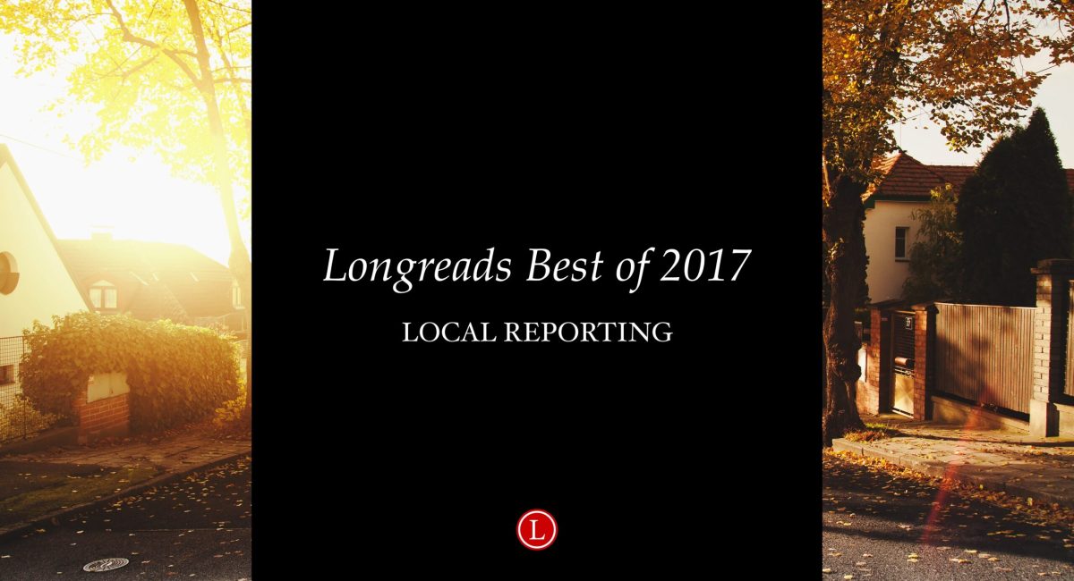 Longreads Best of 2017: Local Reporting