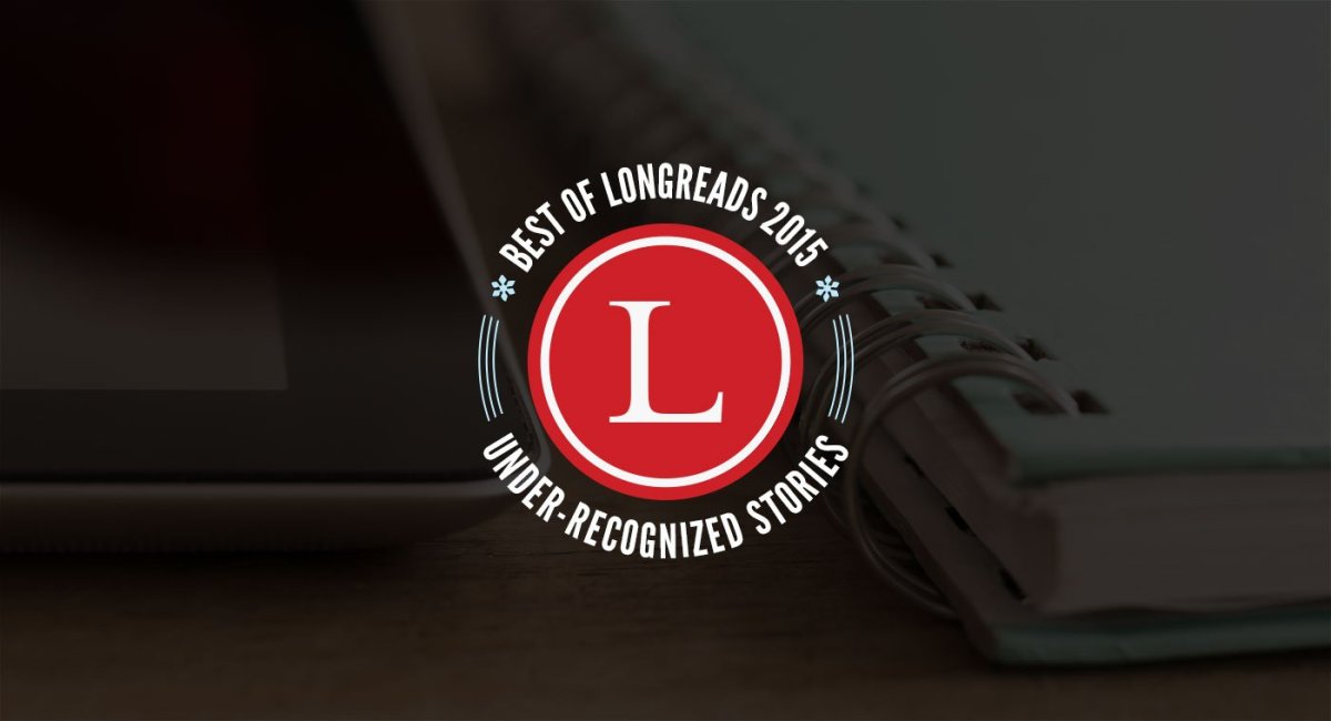 Longreads Best of 2015: Under-Recognized Stories