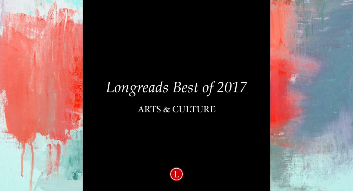 Longreads Best of 2017: Arts & Culture Writing